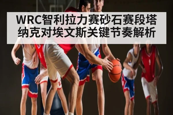 WRC智利拉力赛砂石赛段塔纳克对埃文斯关键节奏解析（Baccara Gaming）